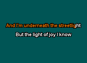 And I'm underneath the streetlight

But the light ofjoyl know