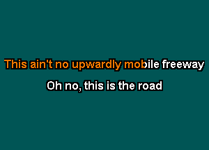 This ain't no upwardly mobile freeway

Oh no, this is the road