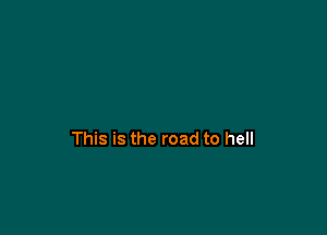 This is the road to hell
