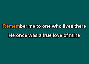 Remember me to one who lives there

He once was a true love of mine