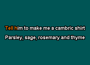 Tell him to make me a cambric shirt

Parsley, sage, rosemary and thyme