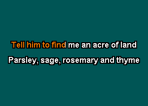 Tell him to fmd me an acre ofland

Parsley, sage, rosemary and thyme