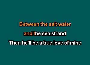 Between the salt water

and the sea strand

Then he'll be a true love of mine