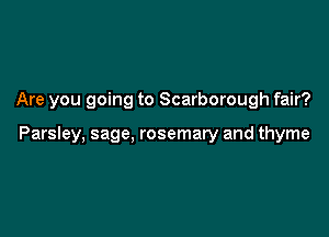 Are you going to Scarborough fair?

Parsley, sage, rosemary and thyme