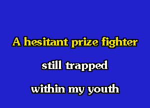 A hasitant prize fighter

still trapped

within my youih