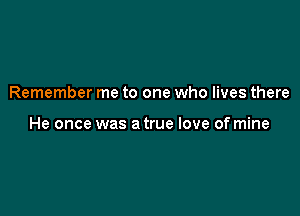 Remember me to one who lives there

He once was a true love of mine