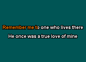 Remember me to one who lives there

He once was a true love of mine