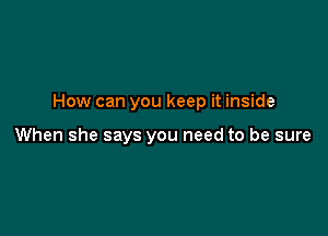 How can you keep it inside

When she says you need to be sure