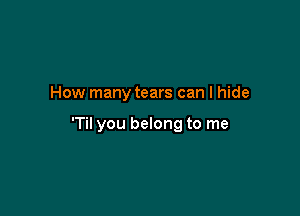 How many tears can I hide

'Til you belong to me