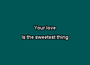 Your love

Is the sweetest thing