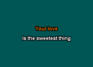 Your love

Is the sweetest thing