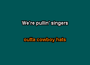 We're pullin' singers

outta cowboy hats