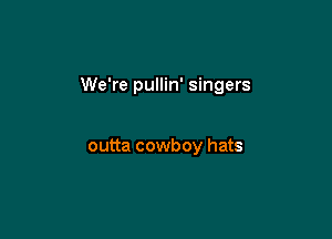 We're pullin' singers

outta cowboy hats