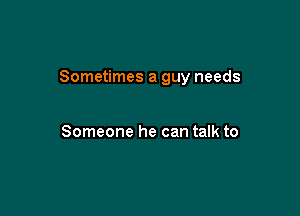 Sometimes a guy needs

Someone he can talk to