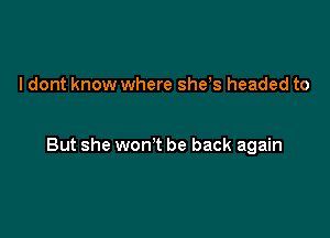 ldont know where she,s headed to

But she won't be back again