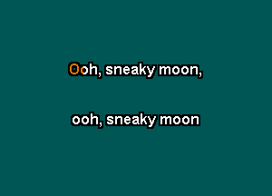 Ooh, sneaky moon,

ooh, sneaky moon
