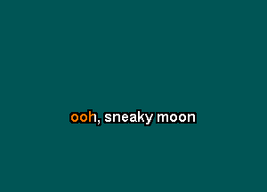 ooh, sneaky moon