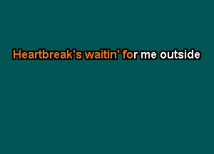 Heartbreak's waitin' for me outside