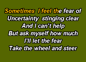 Sometimes I feelr the fear of
Uncertainty stinging clear
And I cantt help
But ask myself how much
I'll let the fear
Take the wheelr and steer