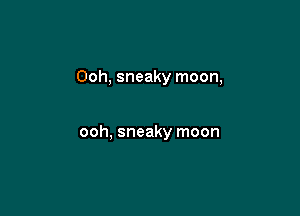 Ooh, sneaky moon,

ooh, sneaky moon