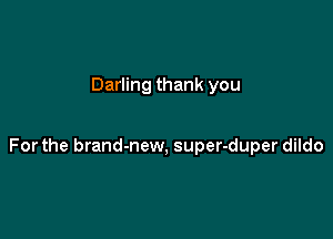 Darling thank you

For the brand-new, super-duper dildo