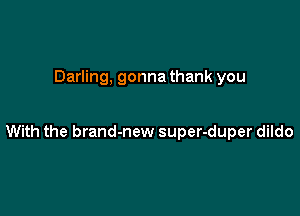 Darling, gonna thank you

With the brand-new super-duper dildo