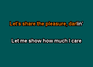 Lefs share the pleasure, darlin'

Let me show how much I care