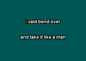 i said bend over

and take it like a man