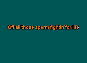 Off all those sperm fightinTor life