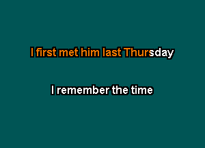 I first met him last Thursday

I rememberthe time
