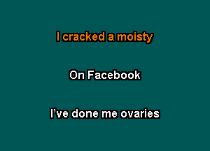 I cracked a moisty

On Facebook

Pve done me ovaries