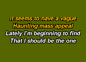 It seems to nave a vague
Haunting mass appeal
Lately I'm beginning to find
That I should be the one