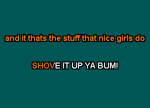 and it thats the stuffthat nice girls do

SHOVE IT UP YA BUM!