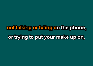 not talking ortxting on the phone,

or trying to put your make up on,