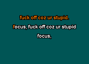 fuck off coz ur stupid.

focus, fuck off coz ur stupid

focus.