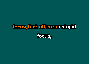 focus, fuck off 002 ur stupid

focus.