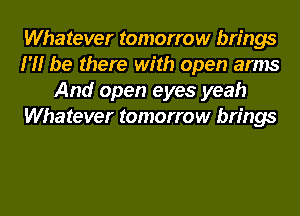 Whatever tomorrow brings
I'll be there with open arms
And open eyes yeah
Whatever tomorrow brings