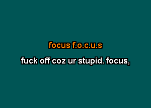 focus f.o.c.u.s

fuck off coz ur stupid. focus,