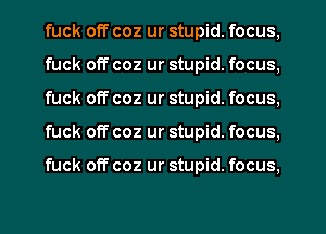 fuck off coz ur stupid. focus,
fuck off coz ur stupid. focus,
fuck off coz ur stupid. focus,
fuck off coz ur stupid. focus,

fuck off coz ur stupid. focus,