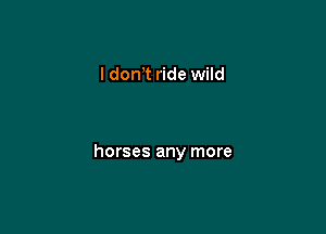 I dctft ride wild

horses any more