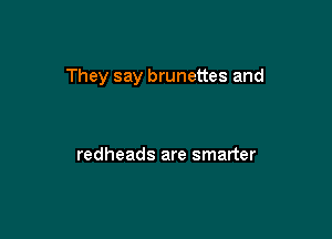 They say brunettes and

redheads are smarter