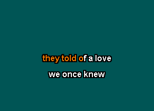 they told of a love

we once knew