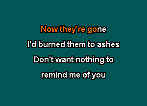 Now they're gone

I'd burned them to ashes

Don't want nothing to

remind me ofyou