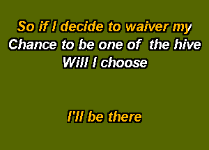 So if I decide to waiver my
Chance to be one of the hive
WW I choose

I'll be there