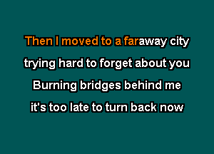 Then I moved to a faraway city
trying hard to forget about you
Burning bridges behind me

it's too late to turn back now