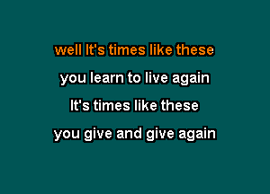 well It's times like these
you learn to live again

It's times like these

you give and give again