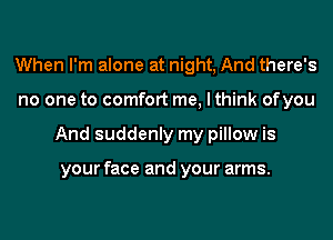 When I'm alone at night, And there's
no one to comfort me, I think ofyou
And suddenly my pillow is

your face and your arms.