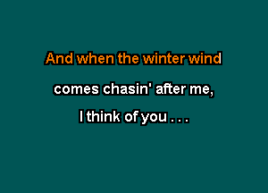 And when the winter wind

comes chasin' after me,

lthink ofyou . ..