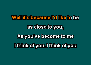 Well it's because I'd like to be
as close to you,

As you've become to me

I think of you. I think of you