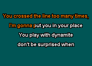 You crossed the line too many times,
I'm gonna put you in your place
You play with dynamite

don't be surprised when